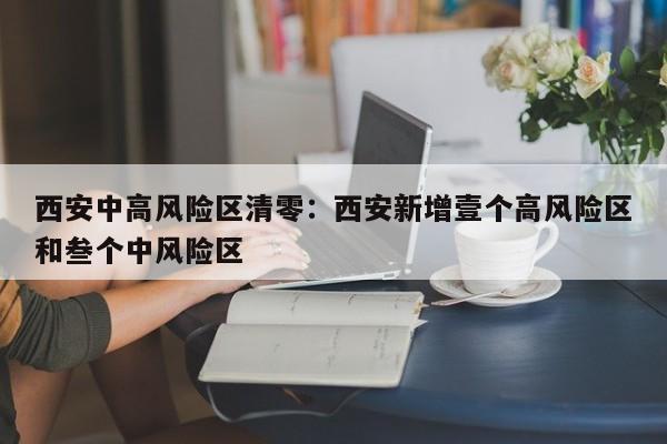 西安中高风险区清零：西安新增壹个高风险区和叁个中风险区