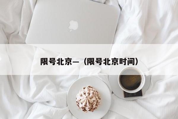 限号北京—（限号北京时间）