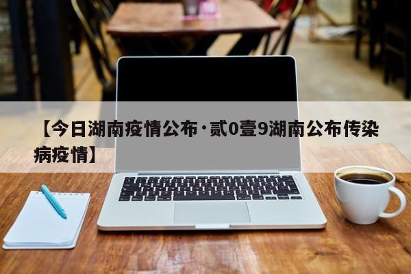 【今日湖南疫情公布·贰0壹9湖南公布传染病疫情】